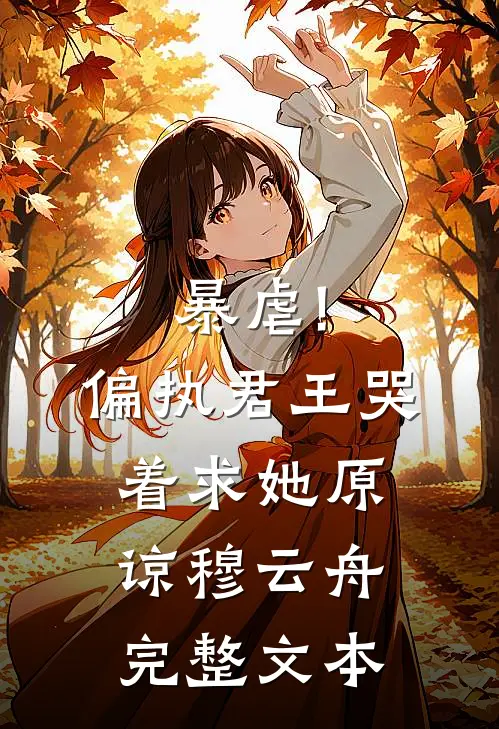 暴虐!偏执君王哭着求她原谅穆云舟完整文本