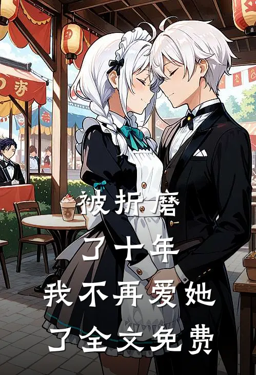 被折磨了十年,我不再爱她了全文免费观看