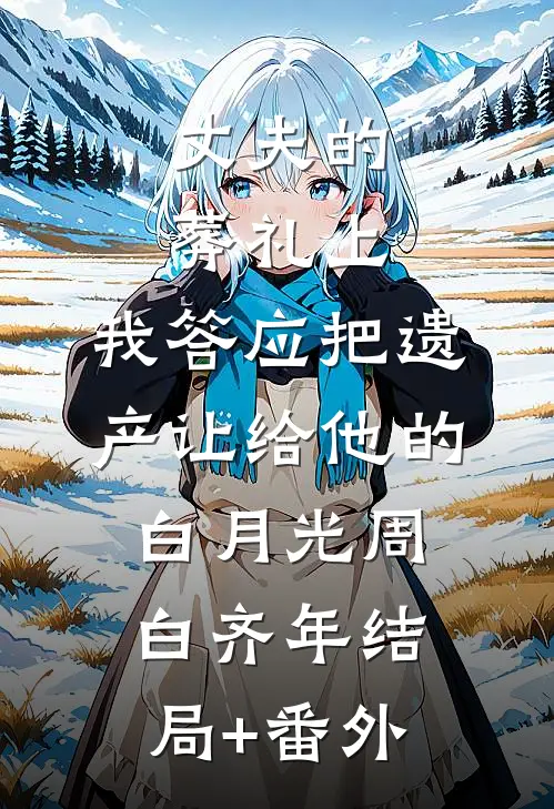 丈夫的葬礼上，我答应把遗产让给他的白月光周白齐年结局+番外
