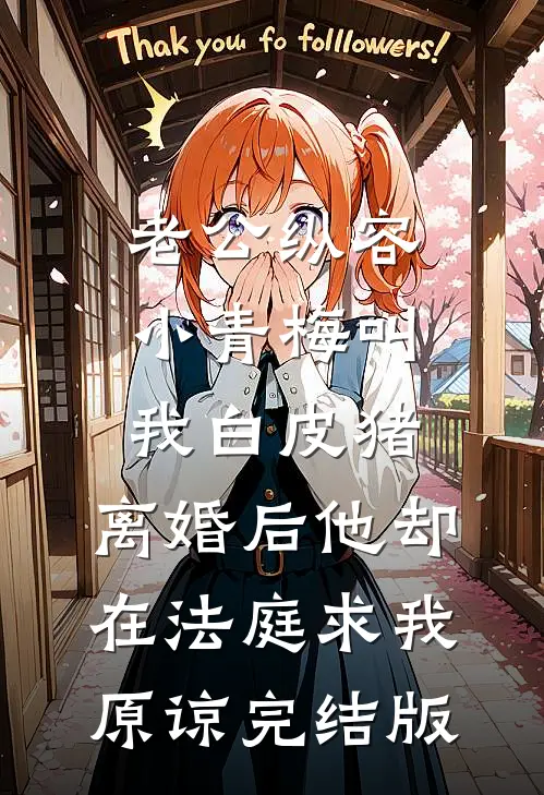 老公纵容小青梅叫我白皮猪，离婚后他却在法庭求我原谅完结版