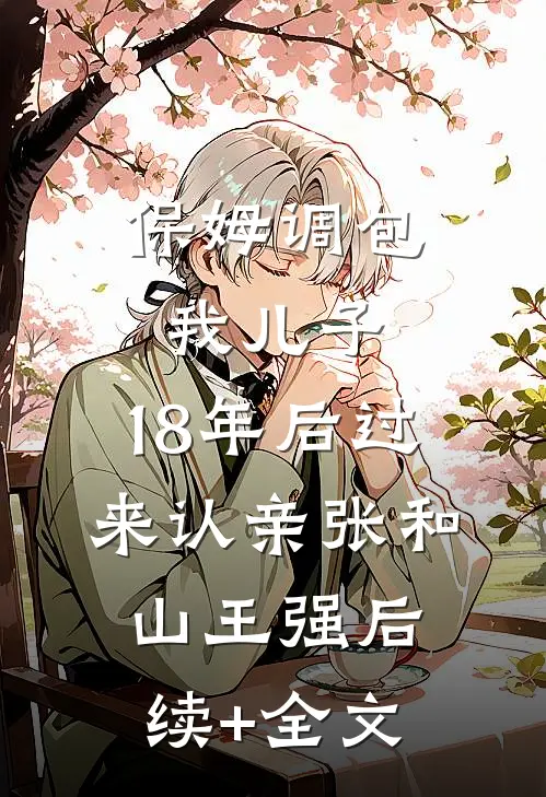 保姆调包我儿子，18年后过来认亲张和山王强后续+全文
