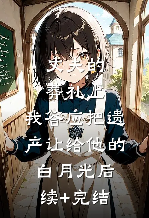 丈夫的葬礼上，我答应把遗产让给他的白月光后续+完结