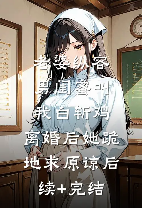 老婆纵容男闺蜜叫我白斩鸡，离婚后她跪地求原谅后续+完结