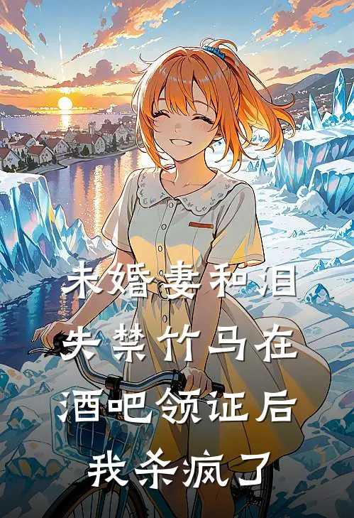 未婚妻和泪失禁竹马在酒吧领证后，我杀疯了