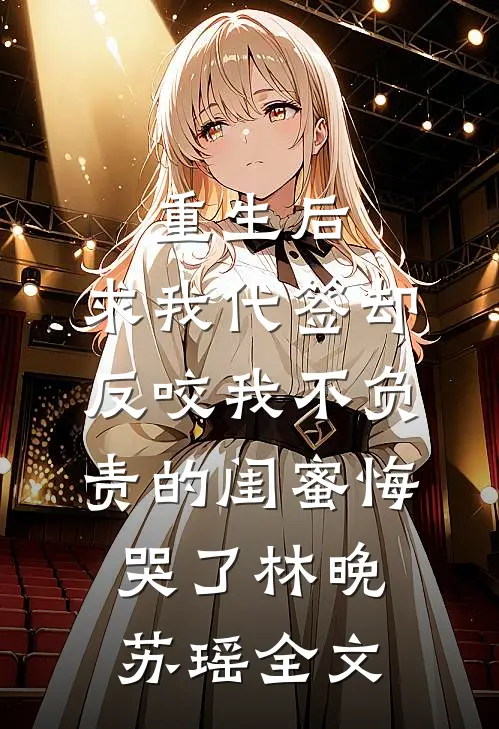 重生后，求我代签却反咬我不负责的闺蜜悔哭了林晚苏瑶全文