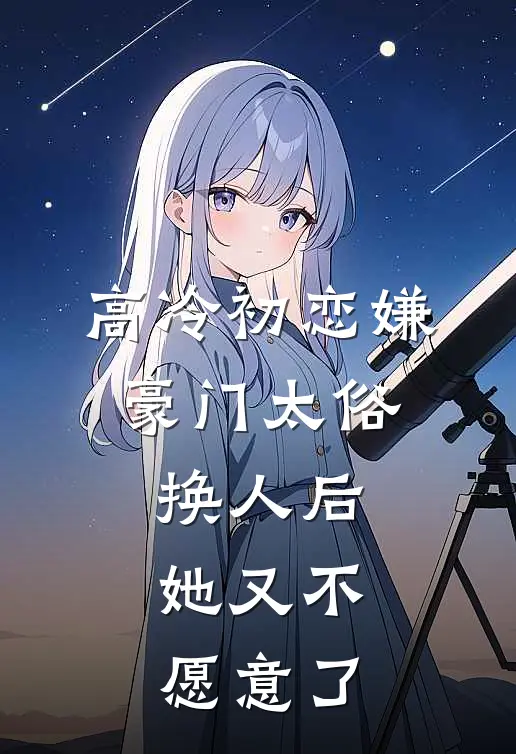 高冷初恋嫌豪门太俗，换人后，她又不愿意了