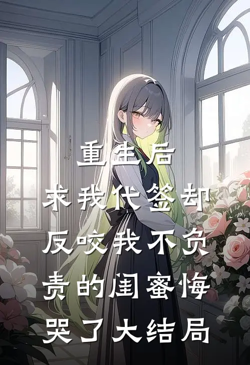 重生后，求我代签却反咬我不负责的闺蜜悔哭了大结局