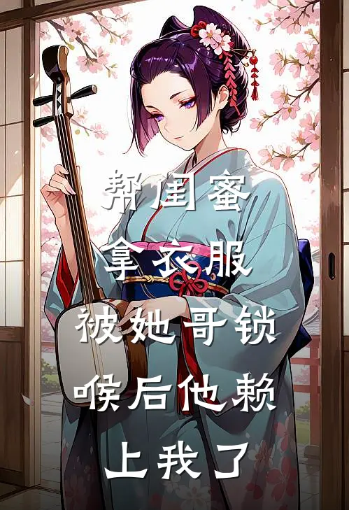 帮闺蜜拿衣服，被她哥锁喉后他赖上我了