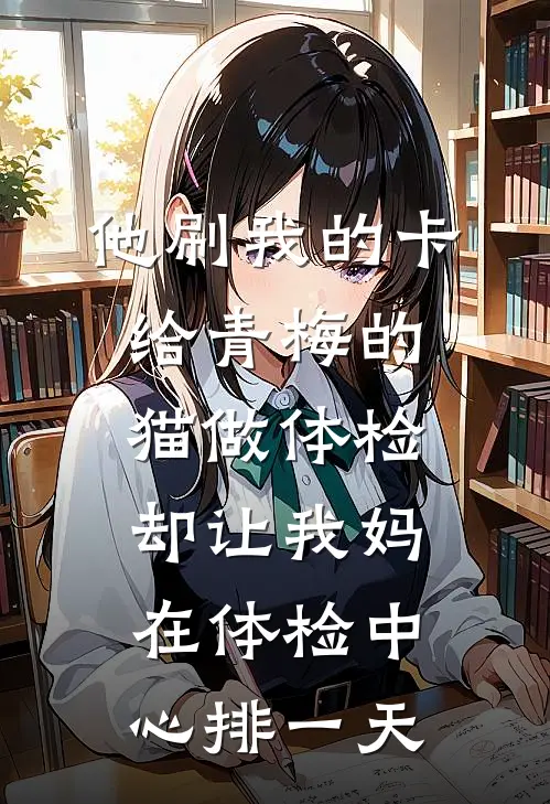 他刷我的卡给青梅的猫做体检，却让我妈在体检中心排一天