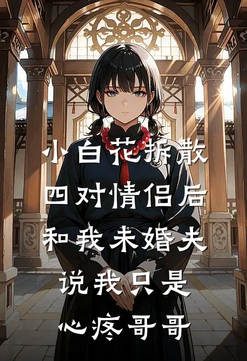 小白花拆散四对情侣后，和我未婚夫说我只是心疼哥哥