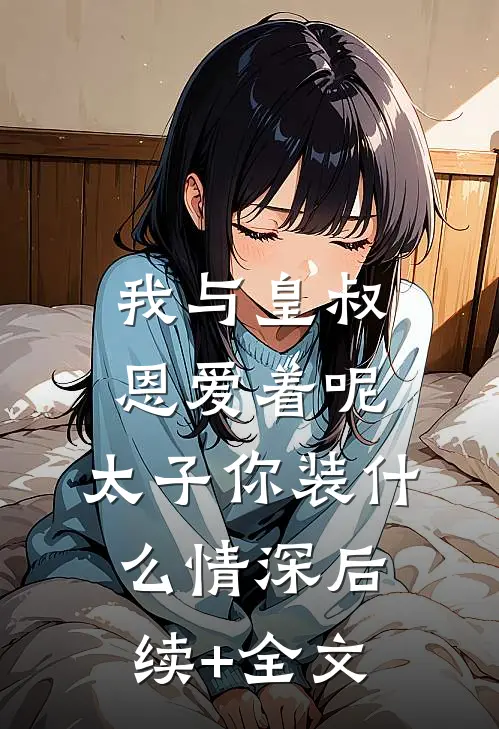 我与皇叔恩爱着呢，太子你装什么情深后续+全文