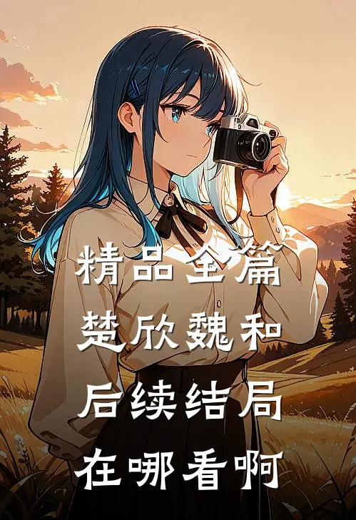精品全篇楚欣魏和后续结局在哪看啊