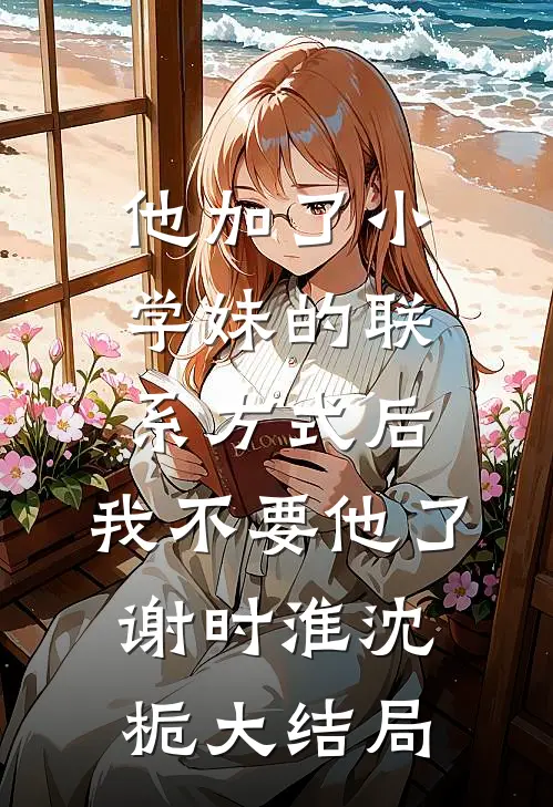 他加了小学妹的联系方式后，我不要他了谢时淮沈栀大结局