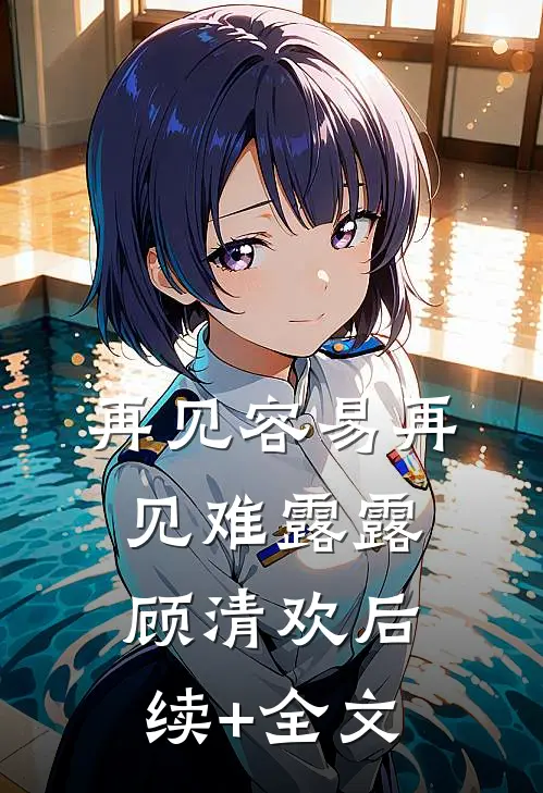 再见容易再见难露露顾清欢后续+全文