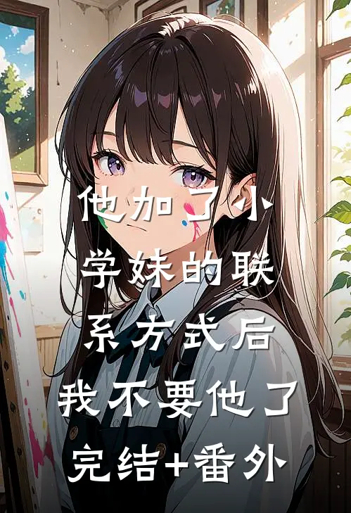 他加了小学妹的联系方式后，我不要他了完结+番外