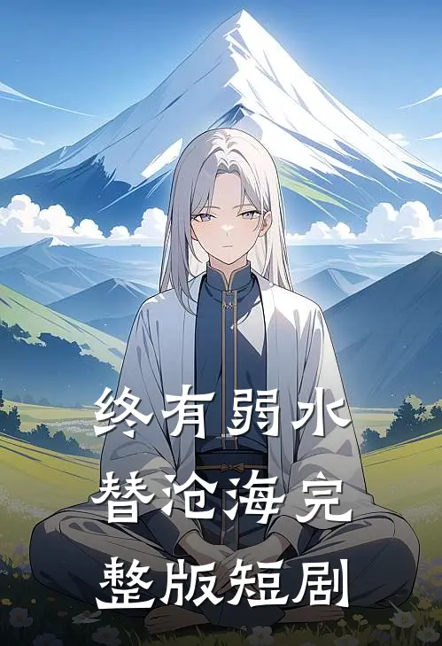 终有弱水替沧海完整版短剧