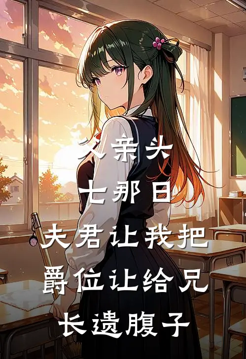 父亲头七那日，夫君让我把爵位让给兄长遗腹子