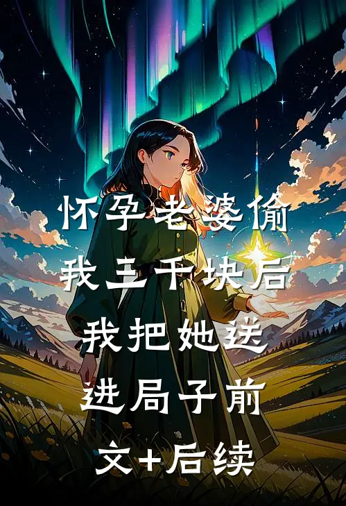 怀孕老婆偷我三千块后，我把她送进局子前文+后续