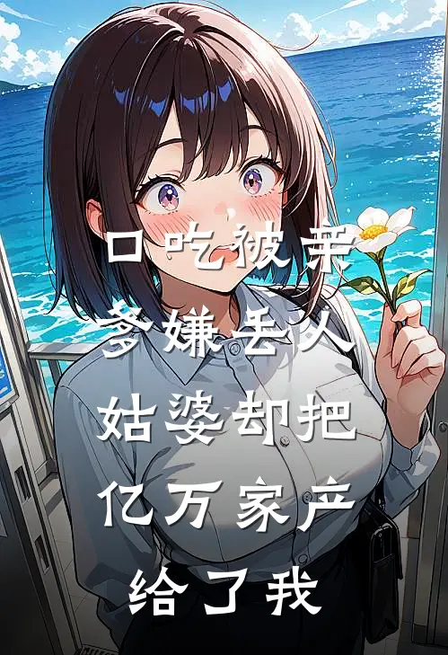 口吃被亲爹嫌丢人，姑婆却把亿万家产给了我