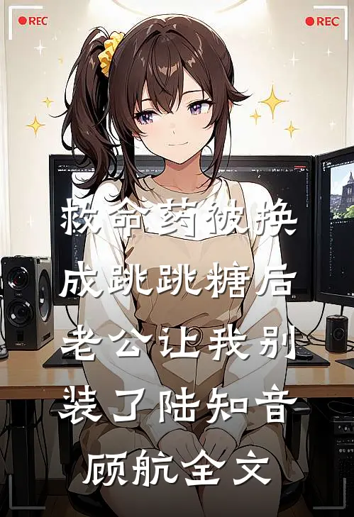 救命药被换成跳跳糖后，老公让我别装了陆知音顾航全文