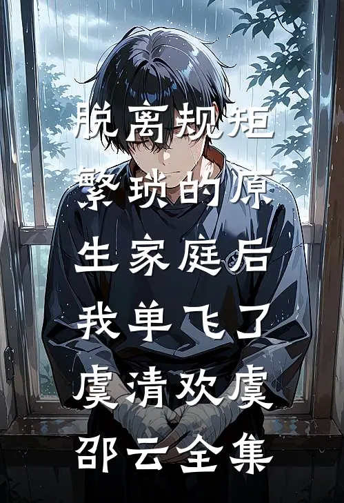 脱离规矩繁琐的原生家庭后，我单飞了虞清欢虞邵云全集