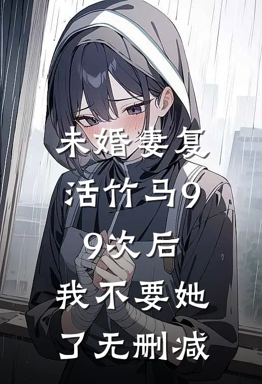 未婚妻复活竹马99次后，我不要她了无删减