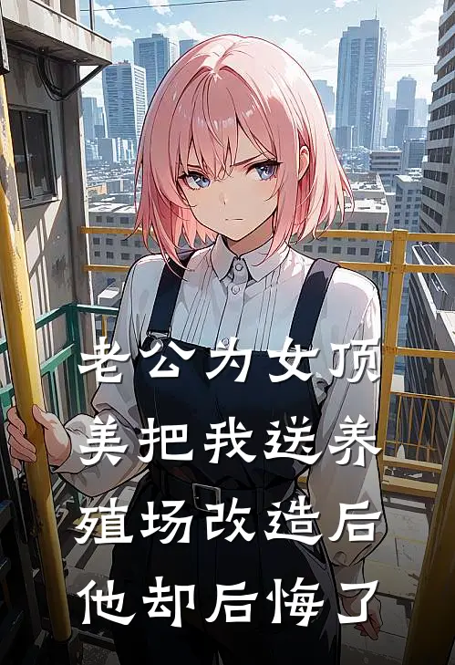 老公为女顶美把我送养殖场改造后，他却后悔了