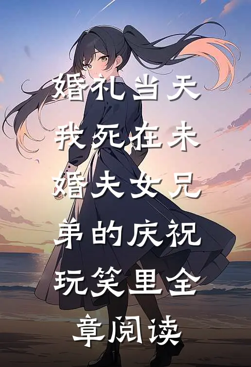 婚礼当天，我死在未婚夫女兄弟的庆祝玩笑里全章阅读