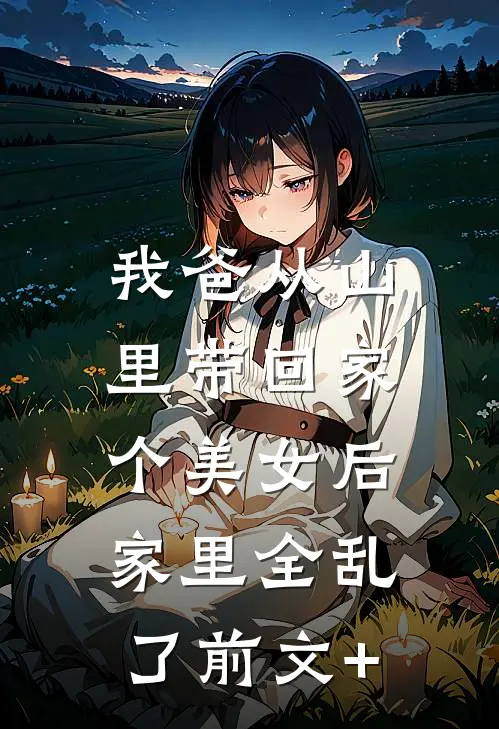 我爸从山里带回家个美女后，家里全乱了前文+
