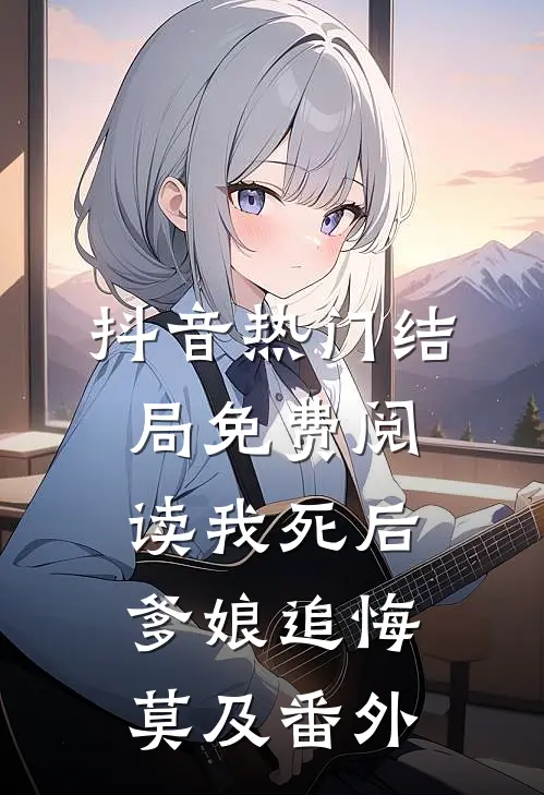 抖音热门结局免费阅读我死后爹娘追悔莫及番外