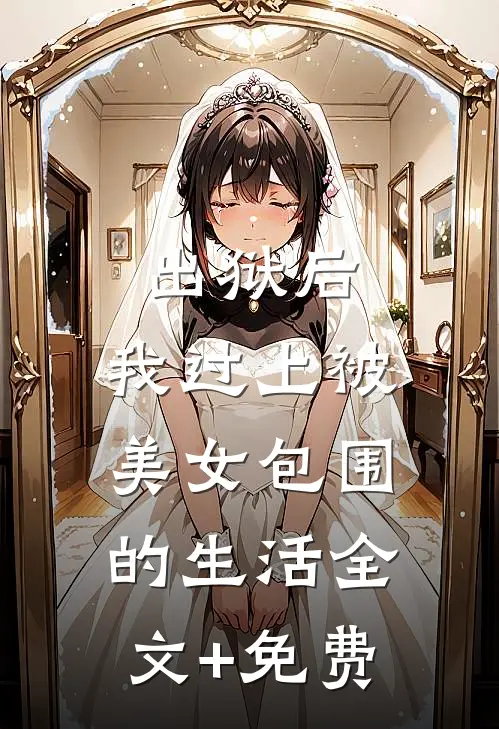 出狱后，我过上被美女包围的生活全文+免费