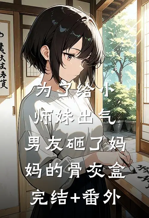 为了给小师妹出气，男友砸了妈妈的骨灰盒完结+番外