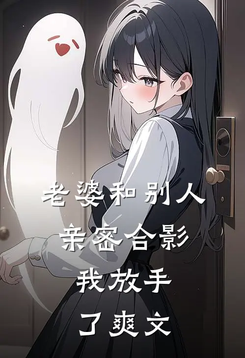老婆和别人亲密合影，我放手了爽文