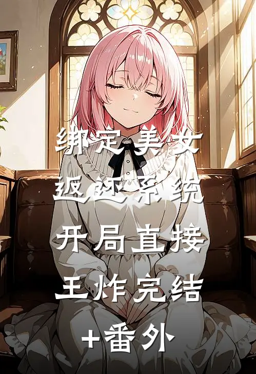 绑定美女返还系统，开局直接王炸完结+番外