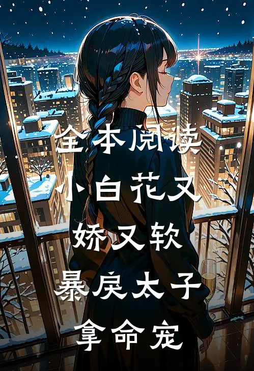 全本阅读小白花又娇又软，暴戾太子拿命宠