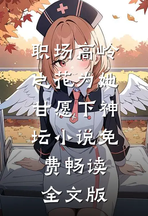 职场高岭之花为她甘愿下神坛小说免费畅读全文版