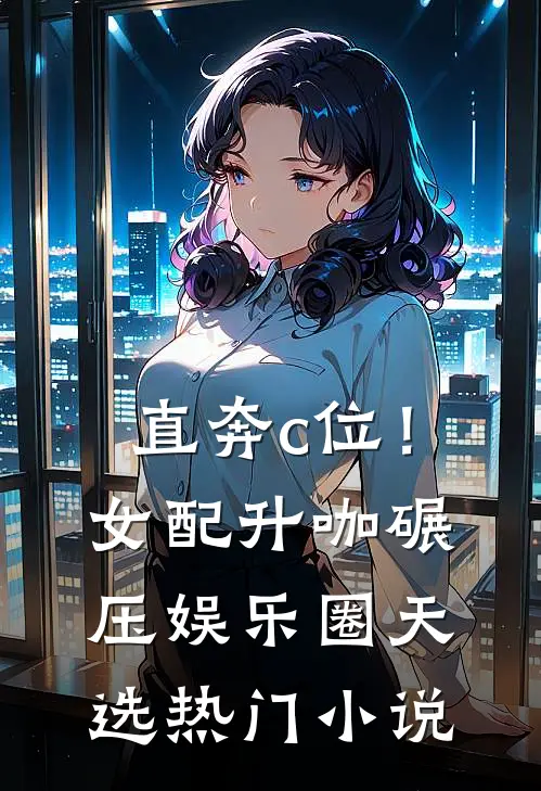 直奔c位！女配升咖碾压娱乐圈天选热门小说
