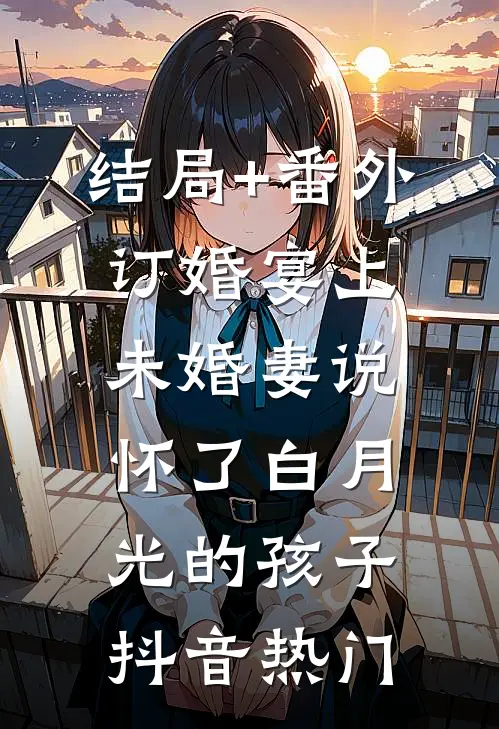 结局+番外订婚宴上，未婚妻说怀了白月光的孩子抖音热门