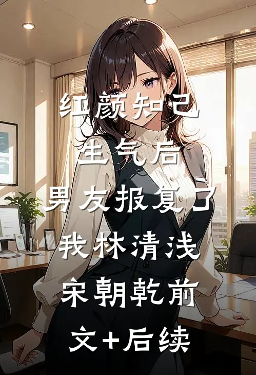 红颜知己生气后，男友报复了我林清浅宋朝乾前文+后续
