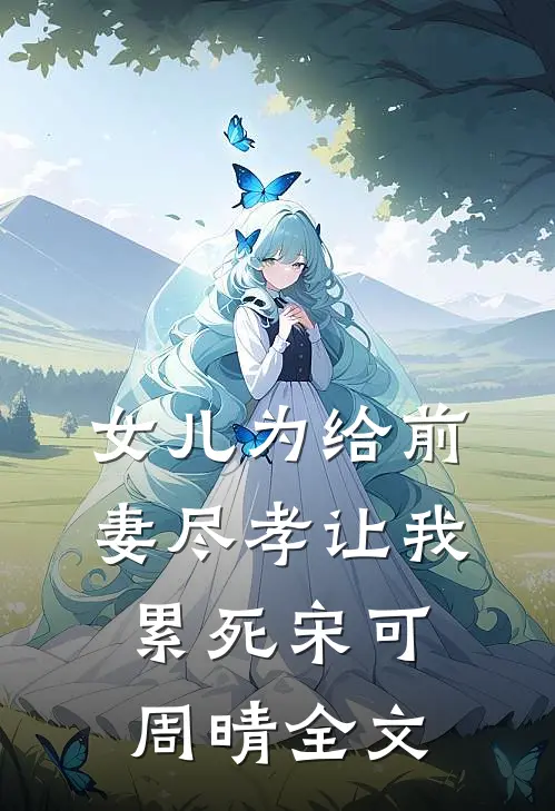 女儿为给前妻尽孝让我累死宋可周晴全文