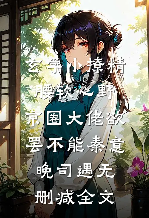 玄学小撩精腰软心野，京圈大佬欲罢不能秦意晚司遇无删减全文