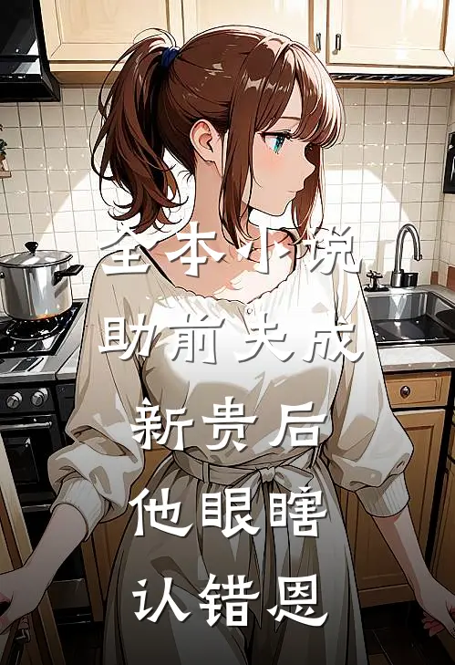 全本小说助前夫成新贵后，他眼瞎认错恩