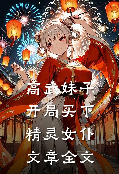 高武妹子,开局买下精灵女仆文章全文阅读