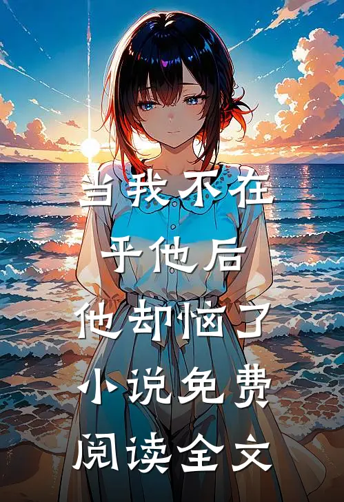 当我不在乎他后，他却恼了小说免费阅读全文