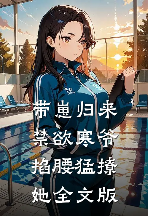 带崽归来，禁欲寒爷掐腰猛撩她全文版