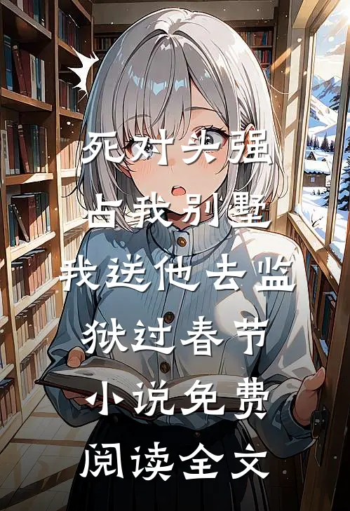 死对头强占我别墅，我送他去监狱过春节小说免费阅读全文