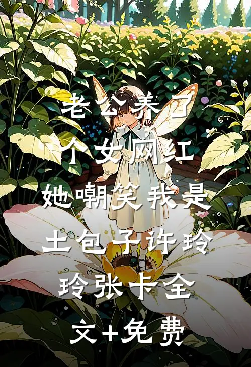老公养了个女网红，她嘲笑我是土包子许玲玲张卡全文+免费