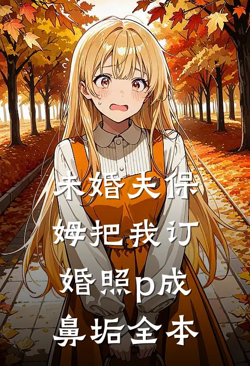 未婚夫保姆把我订婚照p成鼻垢全本