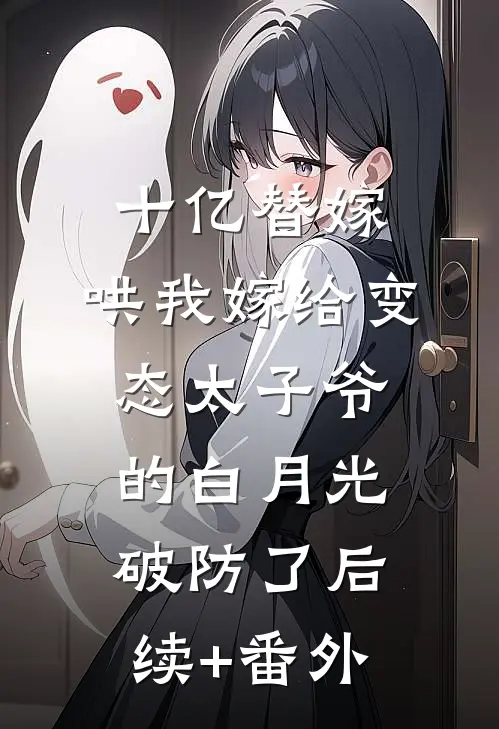 十亿替嫁，哄我嫁给变态太子爷的白月光破防了后续+番外
