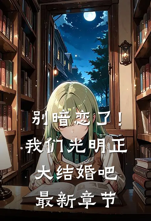 别暗恋了！我们光明正大结婚吧最新章节